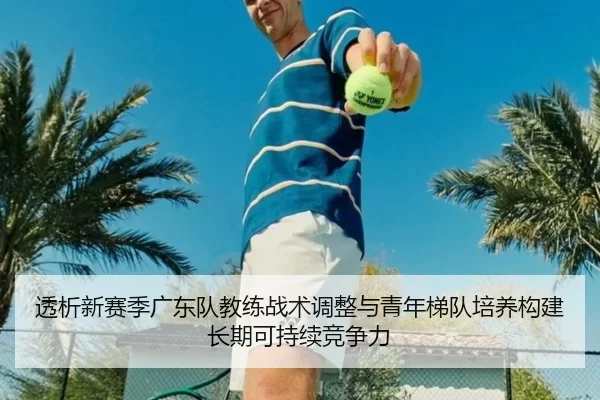 透析新赛季广东队教练战术调整与青年梯队培养构建长期可持续竞争力