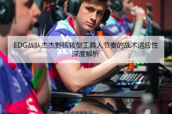 EDG战队杰杰野核转型工具人节奏的战术适应性深度解析