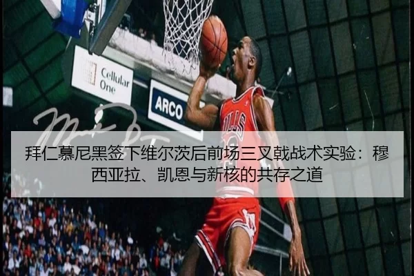 拜仁慕尼黑签下维尔茨后前场三叉戟战术实验：穆西亚拉、凯恩与新核的共存之道