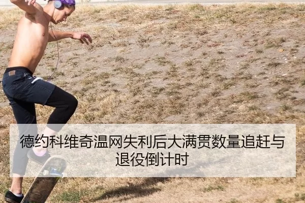 德约科维奇温网失利后大满贯数量追赶与退役倒计时