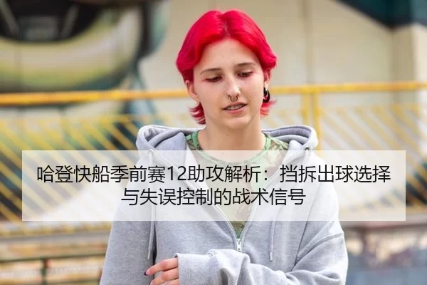 哈登快船季前赛12助攻解析：挡拆出球选择与失误控制的战术信号